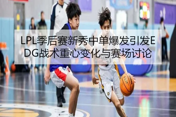 LPL季后赛新秀中单爆发引发EDG战术重心变化与赛场讨论