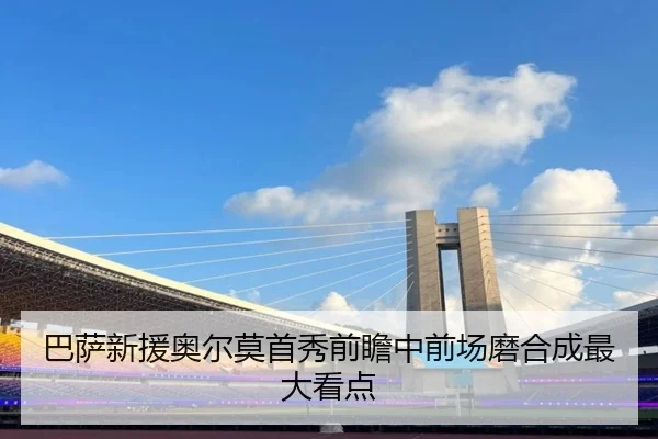 巴萨新援奥尔莫首秀前瞻中前场磨合成最大看点